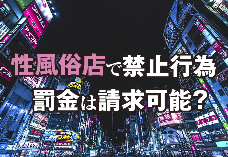 【弁護士監修】風俗店で本番強要などの違反行為で罰金請求。 法的には問題ないのかを解説。